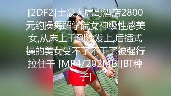 [2DF2]土豪大屌哥酒店2800元约操舞蹈学院女神级性感美女,从床上干到沙发上,后插式操的美女受不了不干了被强行拉住干 [MP4/202MB][BT种子]