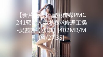 【新片速遞】 蜜桃传媒PMC241骚货人妻发春求修理工操-吴茜茜【水印】[402MB/MP4/27:35]