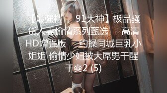 【最强档❤️91大神】极品骚货人妻偷情系列甄选❤️高清HD增强版❤️约操同城巨乳小姐姐 偷情少妇被大屌男干醒干爽2 (5)