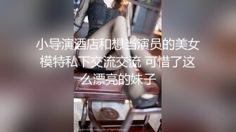 小导演酒店和想当演员的美女模特私下交流交流 可惜了这么漂亮的妹子