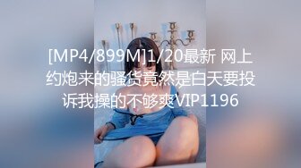 [MP4/899M]1/20最新 网上约炮来的骚货竟然是白天要投诉我操的不够爽VIP1196